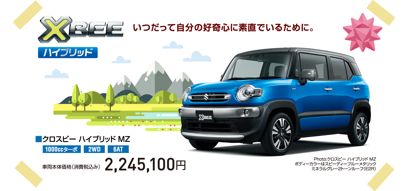 XBEE ハイブリッド いつだって自分の好奇心に素直でいるために。 Photo：クロスビー ハイブリッド MZ ボディーカラーはスピーディーブルーメタリック ミネラルグレー2トーンルーフ（E2R） ■クロスビー ハイブリッド MZ 1000ccターボ 2WD 6AT 車両本体価格（消費税込み） 2,245,100円